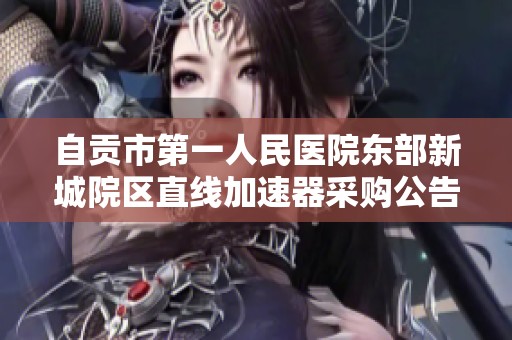 自贡市第一人民医院东部新城院区直线加速器采购公告发布