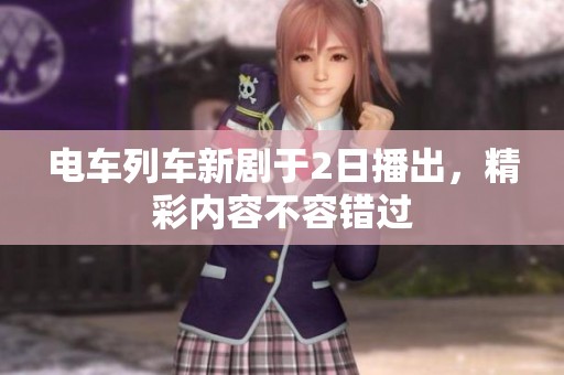 电车列车新剧于2日播出，精彩内容不容错过