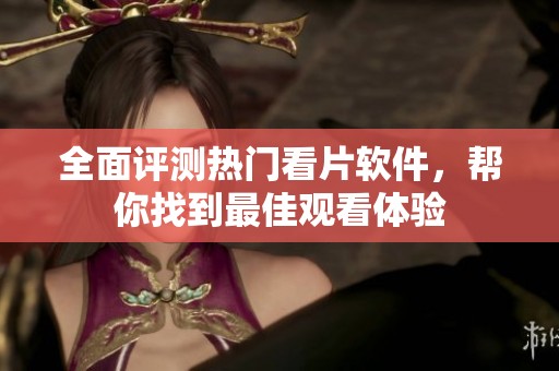 全面评测热门看片软件，帮你找到最佳观看体验