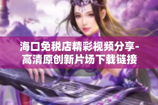 海口免税店精彩视频分享-高清原创新片场下载链接