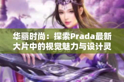 华丽时尚：探索Prada最新大片中的视觉魅力与设计灵感