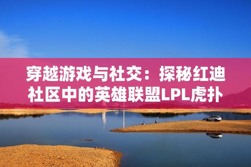 穿越游戏与社交：探秘红迪社区中的英雄联盟LPL虎扑热潮