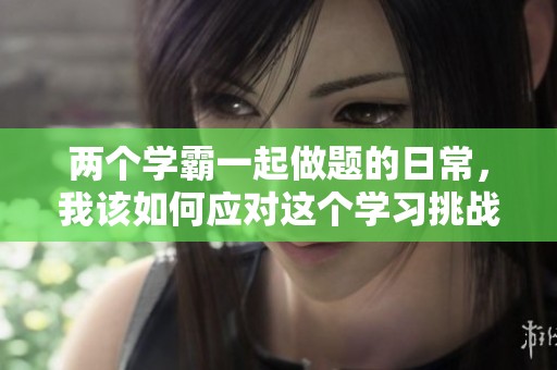 两个学霸一起做题的日常，我该如何应对这个学习挑战