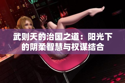 武则天的治国之道：阳光下的阴柔智慧与权谋结合