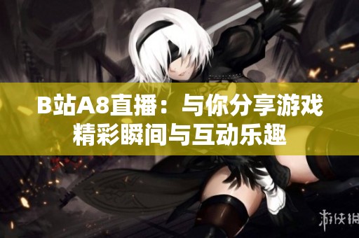 B站A8直播：与你分享游戏精彩瞬间与互动乐趣