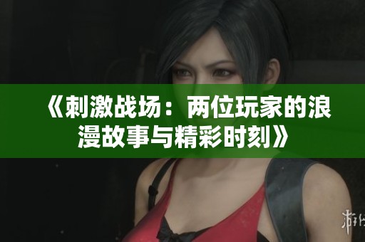 《刺激战场：两位玩家的浪漫故事与精彩时刻》