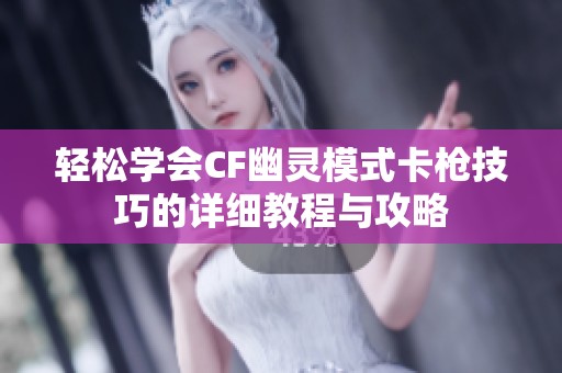 轻松学会CF幽灵模式卡枪技巧的详细教程与攻略