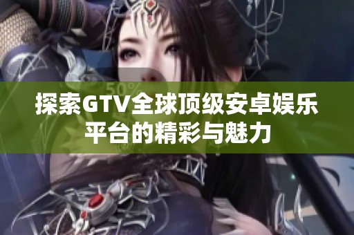探索GTV全球顶级安卓娱乐平台的精彩与魅力