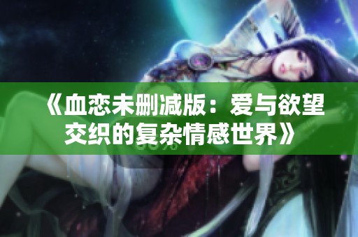 《血恋未删减版：爱与欲望交织的复杂情感世界》