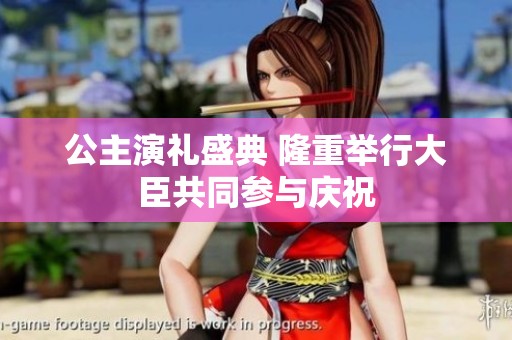 公主演礼盛典 隆重举行大臣共同参与庆祝