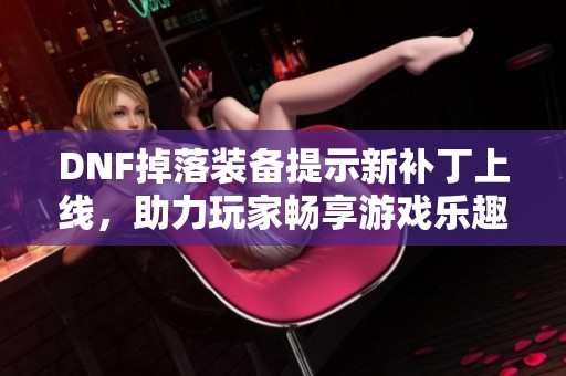 DNF掉落装备提示新补丁上线，助力玩家畅享游戏乐趣