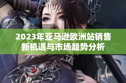 2023年亚马逊欧洲站销售新机遇与市场趋势分析