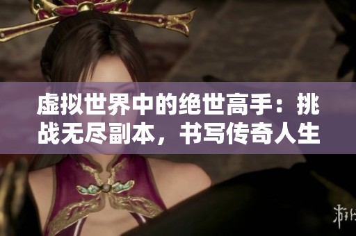 虚拟世界中的绝世高手：挑战无尽副本，书写传奇人生