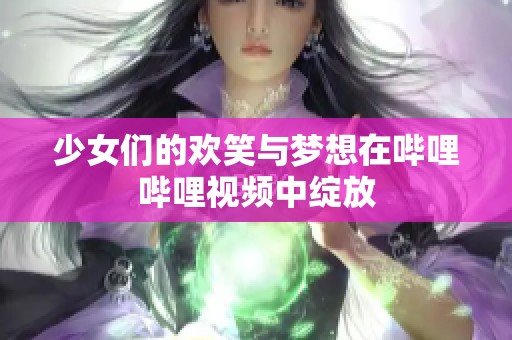 少女们的欢笑与梦想在哔哩哔哩视频中绽放