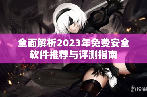 全面解析2023年免费安全软件推荐与评测指南