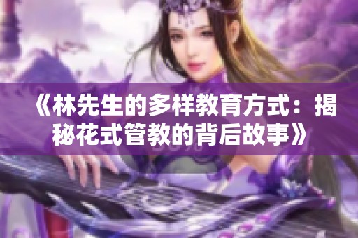 《林先生的多样教育方式：揭秘花式管教的背后故事》