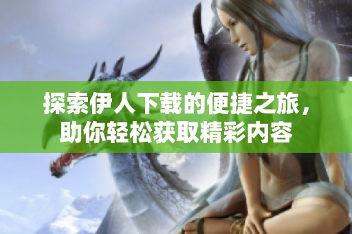 探索伊人下载的便捷之旅，助你轻松获取精彩内容