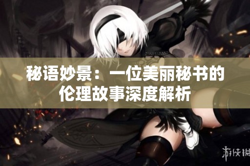 秘语妙景：一位美丽秘书的伦理故事深度解析