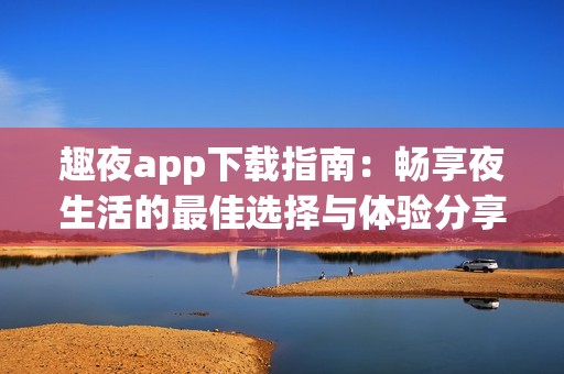 趣夜app下载指南：畅享夜生活的最佳选择与体验分享