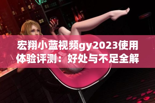 宏翔小蓝视频gy2023使用体验评测：好处与不足全解析