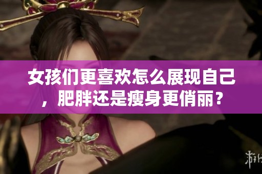 女孩们更喜欢怎么展现自己，肥胖还是瘦身更俏丽？