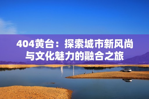 404黄台：探索城市新风尚与文化魅力的融合之旅