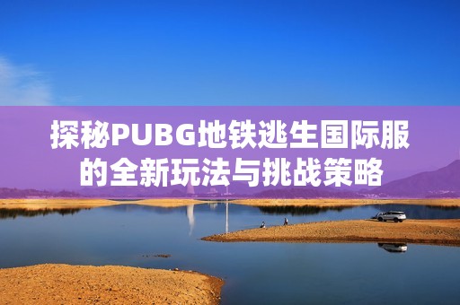 探秘PUBG地铁逃生国际服的全新玩法与挑战策略