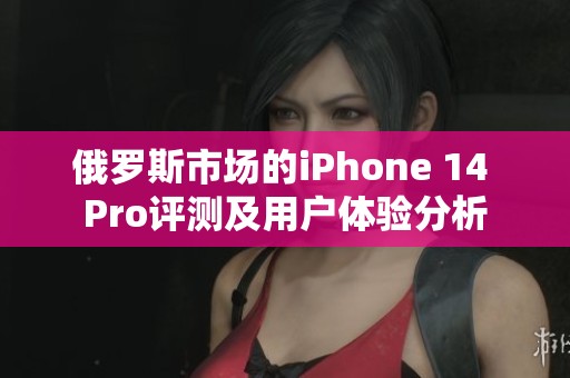 俄罗斯市场的iPhone 14 Pro评测及用户体验分析