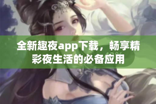 全新趣夜app下载，畅享精彩夜生活的必备应用
