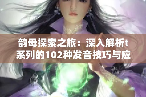 韵母探索之旅：深入解析t系列的102种发音技巧与应用