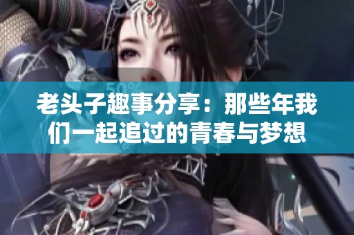 老头子趣事分享：那些年我们一起追过的青春与梦想