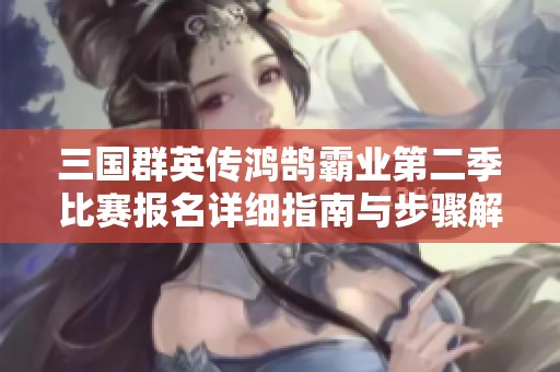 三国群英传鸿鹄霸业第二季比赛报名详细指南与步骤解析