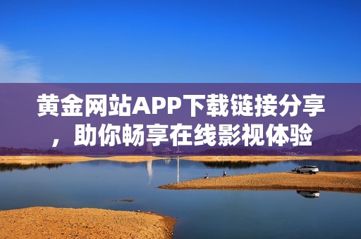 黄金网站APP下载链接分享，助你畅享在线影视体验