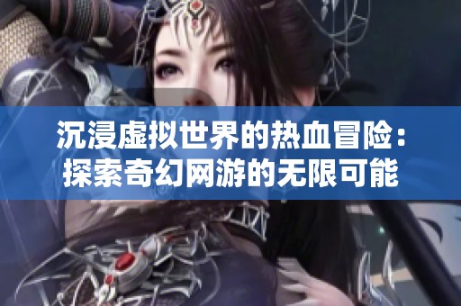 沉浸虚拟世界的热血冒险：探索奇幻网游的无限可能