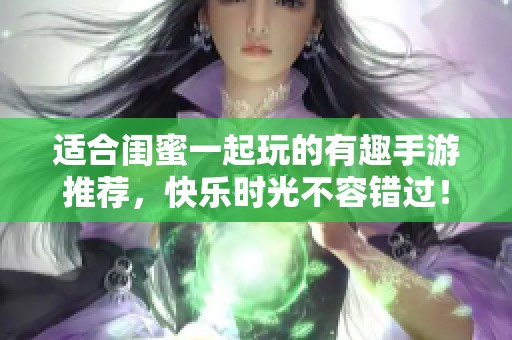 适合闺蜜一起玩的有趣手游推荐，快乐时光不容错过！