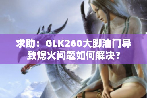 求助：GLK260大脚油门导致熄火问题如何解决？