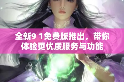 全新9 1免费版推出，带你体验更优质服务与功能
