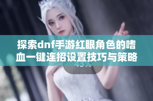探索dnf手游红眼角色的嗜血一键连招设置技巧与策略