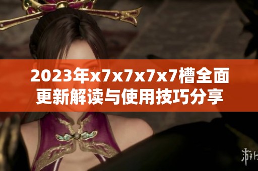 2023年x7x7x7x7槽全面更新解读与使用技巧分享