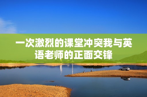一次激烈的课堂冲突我与英语老师的正面交锋