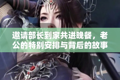 邀请部长到家共进晚餐，老公的特别安排与背后的故事