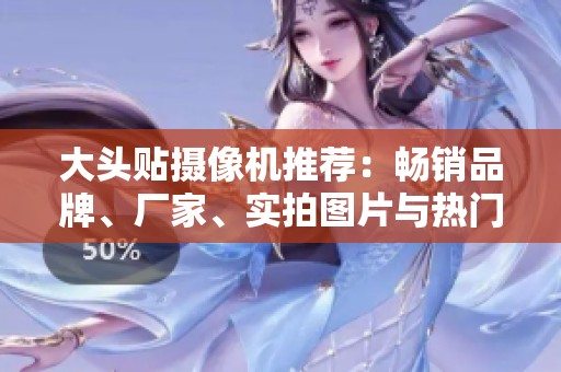 大头贴摄像机推荐：畅销品牌、厂家、实拍图片与热门讨论汇总