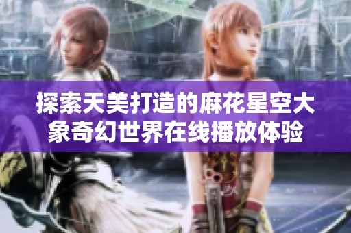 探索天美打造的麻花星空大象奇幻世界在线播放体验