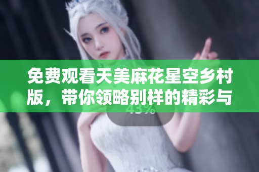 免费观看天美麻花星空乡村版，带你领略别样的精彩与幽默
