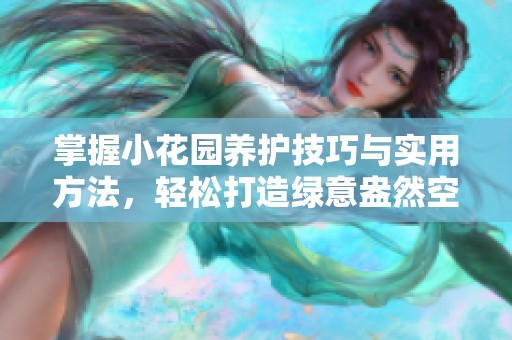掌握小花园养护技巧与实用方法，轻松打造绿意盎然空间
