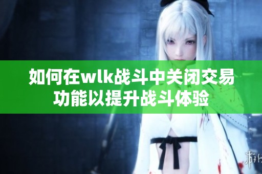 如何在wlk战斗中关闭交易功能以提升战斗体验
