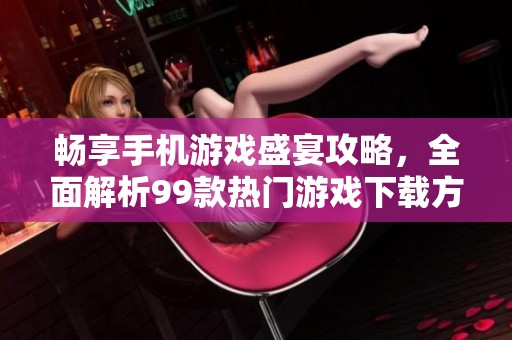 畅享手机游戏盛宴攻略，全面解析99款热门游戏下载方式