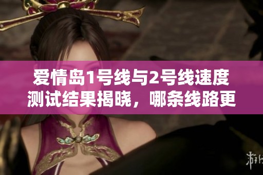 爱情岛1号线与2号线速度测试结果揭晓，哪条线路更快？