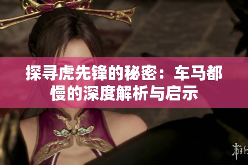 探寻虎先锋的秘密：车马都慢的深度解析与启示