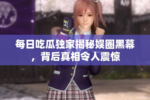 每日吃瓜独家揭秘娱圈黑幕，背后真相令人震惊